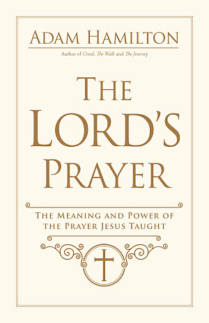 The Lords Prayer- The Meaning and the Power of the Prayer Jesus Taught
